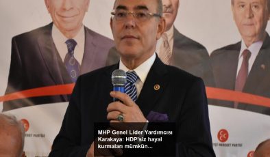 MHP Genel Lider Yardımcısı Karakaya: HDP’siz hayal kurmaları mümkün değil