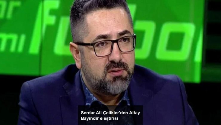 Serdar Ali Çelikler’den Altay Bayındır eleştirisi