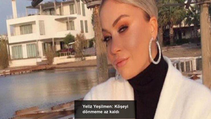 Yeliz Yeşilmen: Köşeyi dönmeme az kaldı